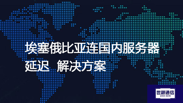 埃塞俄比亚连国内服务器延迟--解决方案//世耕通信全球办公专网专线