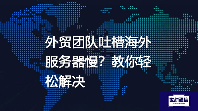 外贸团队吐槽海外服务器慢？教你轻松解决--解决方案//世耕通信全球办公专网专线