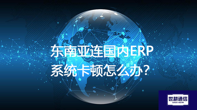 东南亚连国内ERP系统卡顿怎么办？--解决方案//世耕通信全球ERP、OA办公专网专线