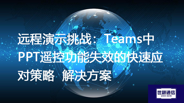 远程演示挑战：Teams中PPT遥控功能失效的快速应对策略--解决方案//世耕通信全球办公Teams专网
