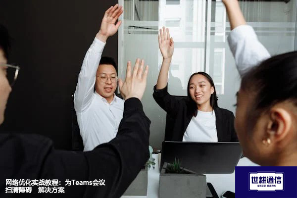 网络优化实战教程：为Teams会议扫清障碍--解决方案//世耕通信全球办公Teams专网