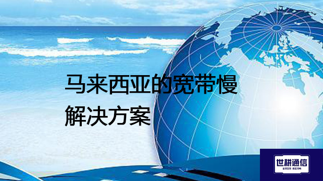 马来西亚的宽带慢​--解决方案//世耕通信全球办公专网专线