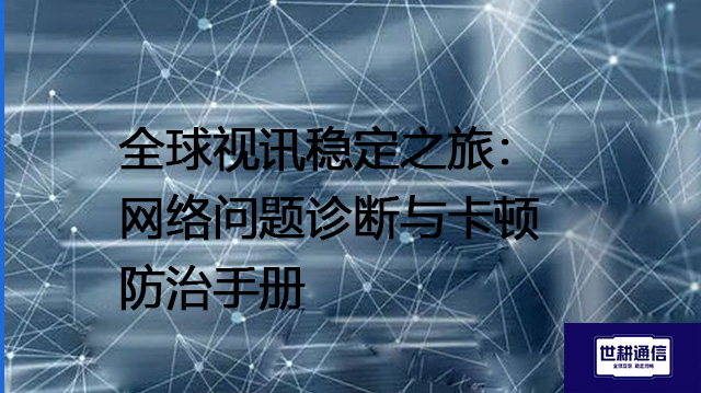 全球视讯稳定之旅：网络问题诊断与卡顿防治手册 --解决方案//世耕通信全球视频专网专线