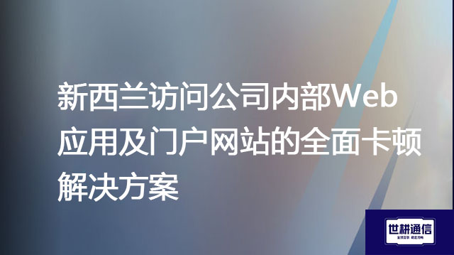 新西兰访问公司内部Web应用及门户网站的全面卡顿--解决方案//世耕通信全球办公专网专线