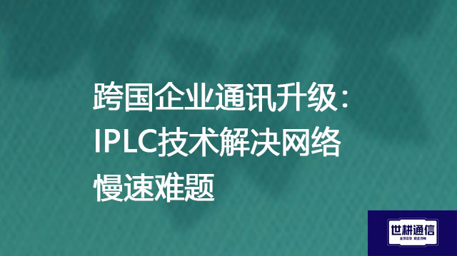 跨国企业通讯升级：IPLC技术解决网络慢速难题--解决方案//世耕通信全球办公专网专线