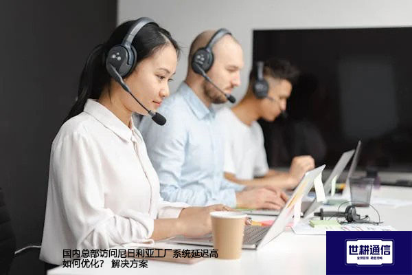 国内总部访问尼日利亚工厂系统延迟高如何优化？--解决方案//世耕通信全球办公专网专线