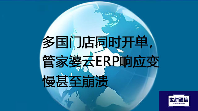 多国门店同时开单，管家婆云ERP响应变慢甚至崩溃--解决方案//世耕通信全球ERP、OA办公专网专线
