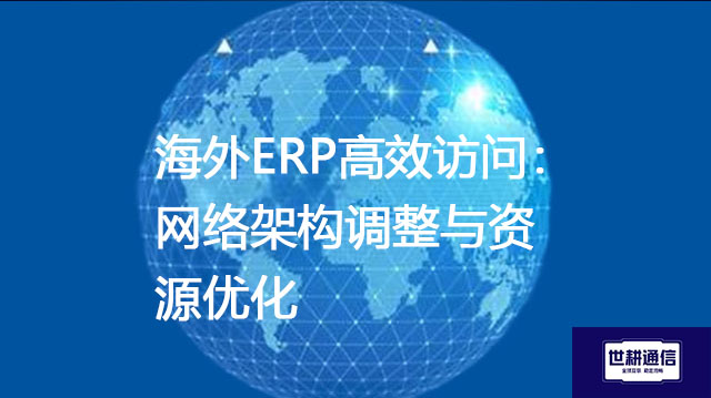 海外ERP高效访问：网络架构调整与资源优化--解决方案//世耕通信全球ERP、OA办公专网专线