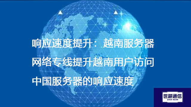 响应速度提升：越南服务器网络专线提升越南用户访问中国服务器的响应速度--解决方案//世耕通信全球ERP、OA办公专网专线