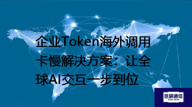 企业Token海外调用卡慢解决方案：让全球AI交互一步到位--解决方案//世耕通信全球办公专网专线