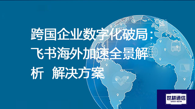 跨国企业数字化破局：飞书海外加速全景解析--解决方案//世耕通信全球办公专网专线