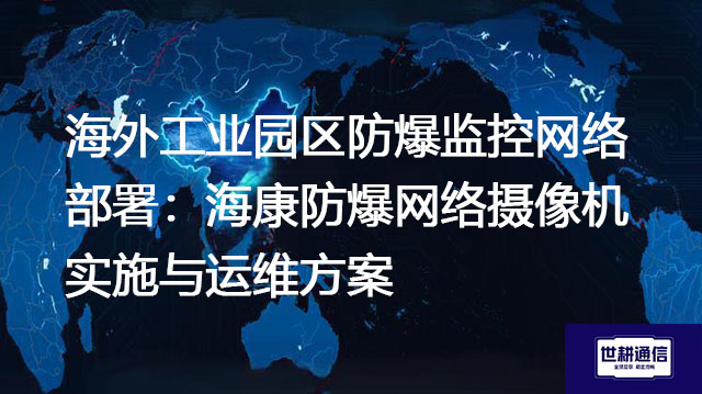 海外工业园区防爆监控网络部署：海康防爆网络摄像机实施与运维方案--解决方案//世耕通信全球视频监控专网
