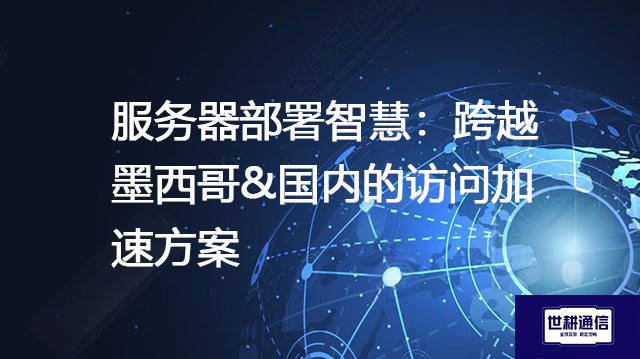 服务器部署智慧：跨越墨西哥&国内的访问加速方案--解决方案//世耕通信全球办公专网专线