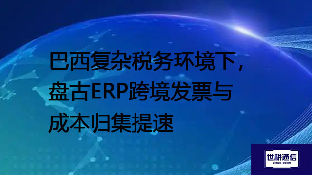 巴西复杂税务环境下，盘古ERP跨境发票与成本归集提速--解决方案//世耕通信全球ERP、OA办公专网专线