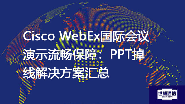 Cisco WebEx国际会议演示流畅保障：PPT掉线解决方案汇总--解决方案//世耕通信全球办公WebEx专网