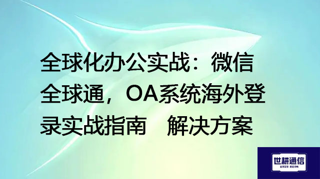 全球化办公实战：微信全球通，OA系统海外登录实战指南--解决方案//世耕通信全球ERP、OA办公专网专线