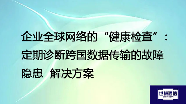 企业全球网络的“健康检查”：定期诊断跨国数据传输的故障隐患--解决方案//世耕通信全球办公专网专线