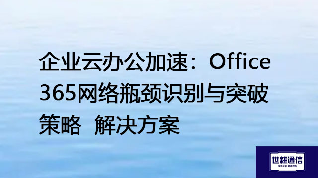 企业云办公加速：Office 365网络瓶颈识别与突破策略--解决方案//世耕通信全球办公专网专线